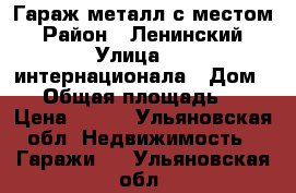 Гараж металл с местом › Район ­ Ленинский › Улица ­ 3 интернационала › Дом ­ 6 › Общая площадь ­ 18 › Цена ­ 100 - Ульяновская обл. Недвижимость » Гаражи   . Ульяновская обл.